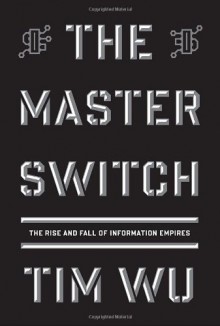 The Master Switch: The Rise And Fall Of Information Empires - Tim Wu