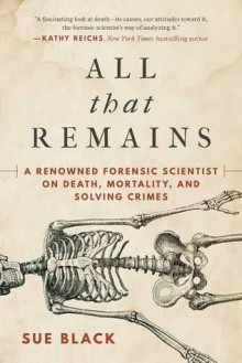 All That Remains: A Renowned Forensic Scientist on Death, Mortality, and Solving Crimes - Sue Black