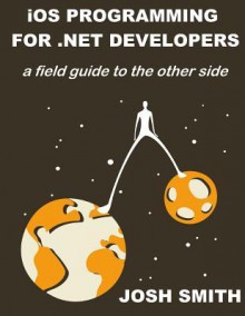 iOS Programming for .NET Developers: A field guide to the other side - Josh Smith