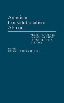 American Constitutionalism Abroad: Selected Essays in Comparative Constitutional History - George Athan Billias