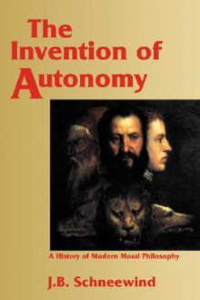 The Invention of Autonomy: A History of Modern Moral Philosophy - J.B. Schneewind