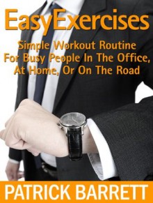 Easy Exercises: Simple Workout Routine For Busy People In The Office, At Home, Or On The Road - Patrick Barrett