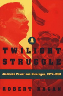 A Twilight Struggle: American Power and Nicaragua, 1977-1990 - Robert Kagan