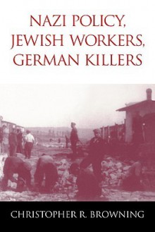 Nazi Policy, Jewish Workers, German Killers - Christopher R. Browning