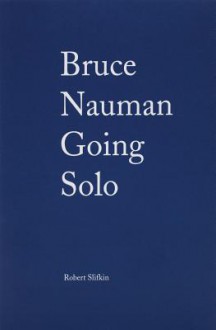 Bruce Nauman: Going Solo - Stephanie Snyder, Robert Slifkin, Bruce Nauman