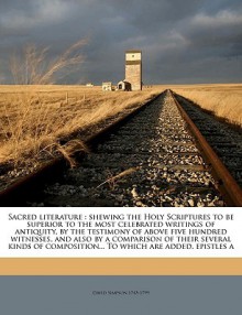 Sacred literature: shewing the Holy Scriptures to be superior to the most celebrated writings of antiquity, by the testimony of above five hundred witnesses, and also by a comparison of their several kinds of composition... To which are added, epistles a - David Simpson