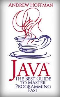 JAVA: The Best Guide to Master Java Programming Fast (Programming, Java, Database, Java for dummies, coding books, java programming) (HTML, Javascript, ... Developers, Coding, CSS, PHP Book 2) - Andrew Hoffman, Java, Java for dummies, Java programming