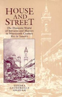 House and Street: The Domestic World of Servants and Masters in Nineteenth-Century Rio de Janeiro - Sandra Lauderdale Graham