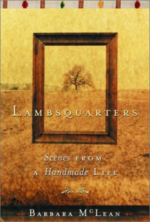 Lambsquarters : Scenes from a Handmade Life - Barbara McLean