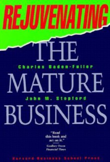 Rejuvenating the Mature Business: The Competitive Challenge - Charles Baden-Fuller, John Stopford