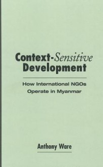 Context-Sensitive Development: How International NGOs Operate in Myanmar - Anthony Ware