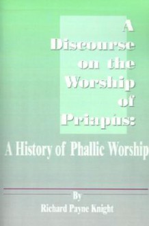 A Discourse on the Worship of Priapus: A History of Phallic Worship - Richard Payne Knight