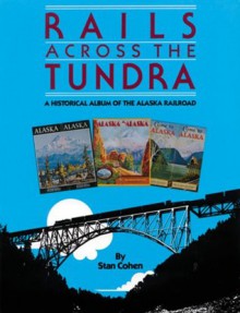 Rails Across the Tundra: A Historical Album of the Alaska Railroad - Stan Cohen