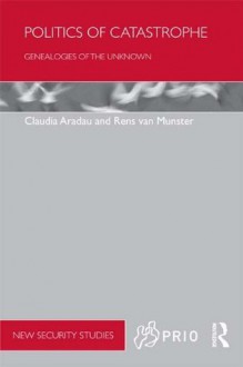 Politics of Catastrophe: Genealogies of the Unknown (PRIO New Security Studies) - Claudia Aradau, Rens van Munster