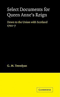 Select Documents for Queen Anne's Reign: Down to the Union with Scotland 1702 7 - George Macaulay Trevelyan