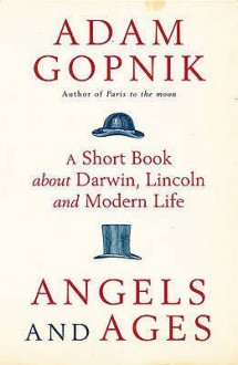 Angels And Ages: A Short Book About Darwin, Lincoln And Modern Life - Adam Gopnik