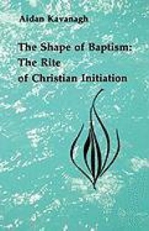 The Shape of Baptism: The Rite of Christian Initiation (Studies in the Reformed Rites of the Catholic Church, V. 1) (Studies in the Reformed Rites of the Church) - Aidan Kavanagh, Frank Kacmarcik