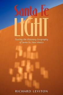 Santa Fe Light: Touring the Visionary Geography of Santa Fe, New Mexico - Richard Leviton