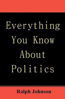 Everything You Know about Politics - Ralph Johnson