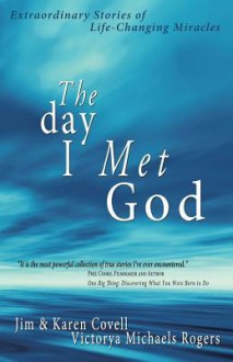 The Day I Met God: Extraordinary Stories of Life-Changing Miracles - Jim Covell, Karen Covell, Victorya Michaels Rogers