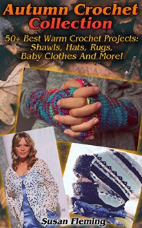 Autumn Crochet: 50+ Best Warm Crochet Projects: Shawls, Hats, Rugs, Baby Clothes And More!: (Crochet Accessories, Crochet Patterns) - Susan Fleming