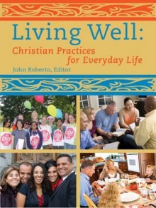 Living Well : Christian Practices for Everyday Life - Leif Kehrwald, Mary Carol Kendzia, Jim Merhaut, John Roberto