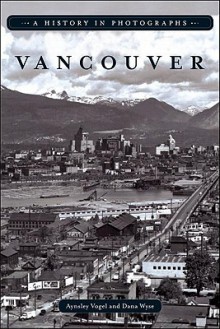 Vancouver: A History in Photographs - Dana Wyse, Dana Wyse