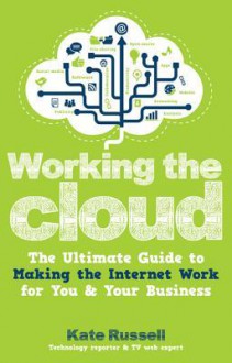 Working the Cloud: The Ultimate Guide to Making the Internet Work for You and Your Business - Kate Russell