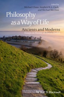 Philosophy as a Way of Life: Ancients and Moderns - Essays in Honor of Pierre Hadot - Michael Chase, Stephen R. L. Clark, Michael McGhee