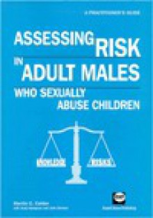 Assessing Risk in Adult Males Who Sexually Abuse Children: A Practitioner's Guide - Martin C. Calder