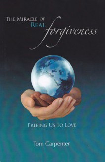 The Miracle of Real Forgiveness - Tom Carpenter