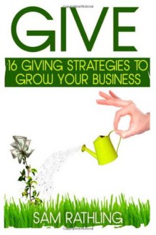 Give: 16 Giving Strategies to Grow Your Business, Increase Sales and Network More Effectively - Sam Rathling, Julia Foerster, Beth Misner