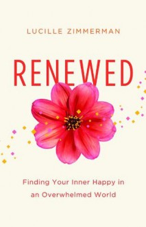 Renewed: Finding Your Inner Happy in an Overwhelmed World - Lucille Zimmerman