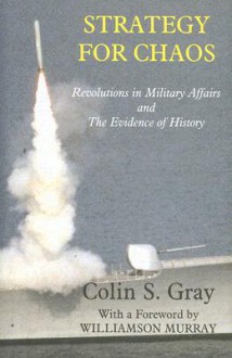 Strategy for Chaos: Revolutions in Military Affairs and the Evidence of History - Colin S. Gray, Williamson Murray