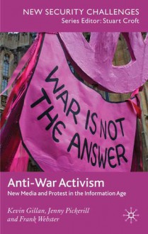 Anti-War Activism: New Media and Protest in the Information Age - Kevin Gillan, Jenny Pickerill, Frank Webster