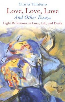 Love, Love, Love: And Other Essays; Light Reflections on Love, Life, and Death - Charles Taliaferro