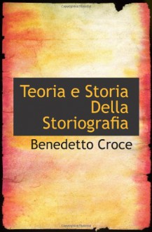 Teoria e Storia Della Storiografia (Italian Edition) - Benedetto Croce