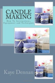 Candle Making: How To Instructions, Equipment and Techniques - Kaye Dennan