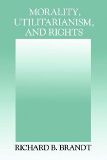 Morality, Utilitarianism, and Rights - Richard B. Brandt