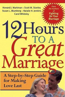 12 Hours to a Great Marriage: A Step-By-Step Guide for Making Love Last - Howard J. Markman, Scott M. Stanley