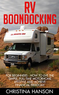 RV Boondocking: For Beginners - How To Live The Simple, Full-Time Motorhome Lifestyle And Achieve Financial Freedom! (Rv Living, RV Camping, Camping Guide) - Christina Hanson