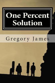 One Percent Solution: A Satire of the One Percent. This Hilarious, Irreverent Romp Mocks the Absurd We Accept to Be Normal, Ridicules the Low Bar We Set, and Challenges Us to Rise Up and Demand More of Ourselves, by Making Light of What Is Sacred That Sha - Gregory James