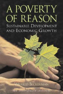 A Poverty of Reason: Sustainable Development and Economic Growth - Wilfred Beckerman