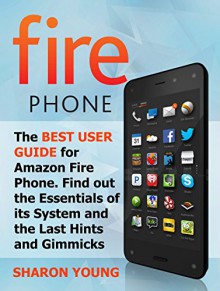 Fire Phone: The Best User Guide for Amazon Fire Phone. Find out the Essentials of its System and the Last Hints and Tricks (Fire Phone, Fire Phone Books, fire phone case) - Sharon Young