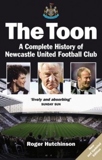 The Toon: A Complete History of Newcastle United Football Club - Roger Hutchinson, Roger Hutchinson