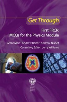 Get Through First Frcr: McQs for the Physics Module - Grant Mair, Andrew J. Baird, Andrew Nisbet