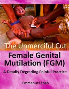 Female Genital Mutilation (FGM): A Deadly Degrading Painful Practice - Emmanuel Ebah