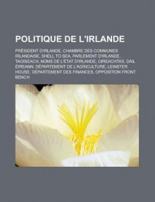 Politique de L'Irlande: President D'Irlande, Chambre Des Communes Irlandaise, Shell to Sea, Parlement D'Irlande, Taoiseach, Noms de L'Etat D'Irlande, Oireachtas, Dail Eireann, Departement de L'Agriculture, Leinster House - Livres Groupe