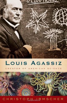 Louis Agassiz: Creator of American Science - Christoph Irmscher