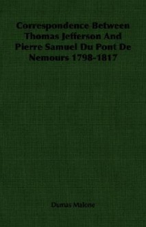 Correspondence Between Thomas Jefferson and Pierre Samuel Du Pont de Nemours 1798-1817 - Dumas Malone